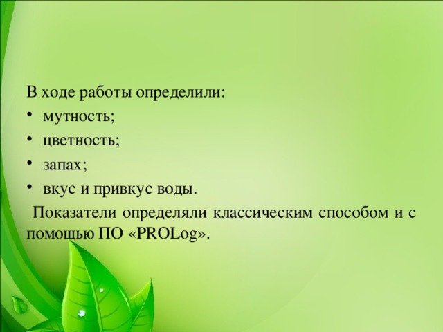 В ходе работы определили: мутность; цветность; запах; вкус и привкус воды.  Показатели определяли классическим способом и с помощью ПО «PROLog».  