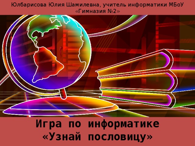 Юлбарисова Юлия Шамилевна, учитель информатики МБоУ «Гимназия №2» Игра по информатике «Узнай пословицу» 