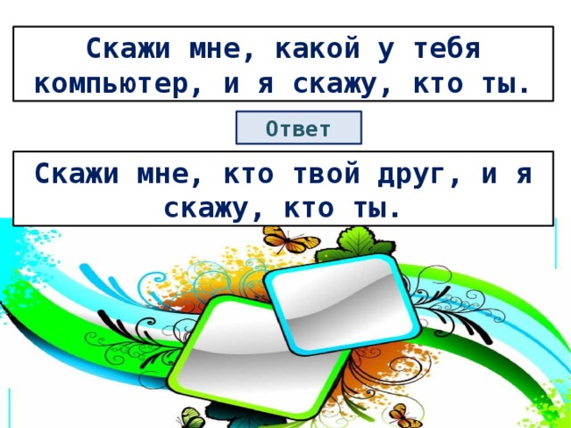 Скажи мне, какой у тебя компьютер, и я скажу, кто ты. Ответ Скажи мне, кто твой друг, и я скажу, кто ты. 
