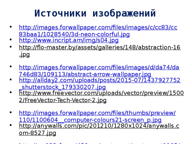 Источники изображений http://images.forwallpaper.com/files/images/c/cc83/cc83baa1/1028540/3d-neon-colorful.jpg http://www.incript.am/img/s04.jpg http://flo-master.by/assets/galleries/148/abstraction-16.jpg  http://images.forwallpaper.com/files/images/d/da74/da746d83/109113/abstract-arrow-wallpaper.jpg http://allday2.com/uploads/posts/2015-07/1437927752_shutterstock_179330207.jpg http://www.freevector.com/uploads/vector/preview/15002/FreeVector-Tech-Vector-2.jpg  http://images.forwallpaper.com/files/thumbs/preview/110/1100604__computer-colours21-screen_p.jpg http://anywalls.com/pic/201210/1280x1024/anywalls.com-8527.jpg  http://us.123rf.com/450wm/vectomart/vectomart1105/vectomart110500069/9605030-illustration-of-abstract-techno-background-with-world-map.jpg  