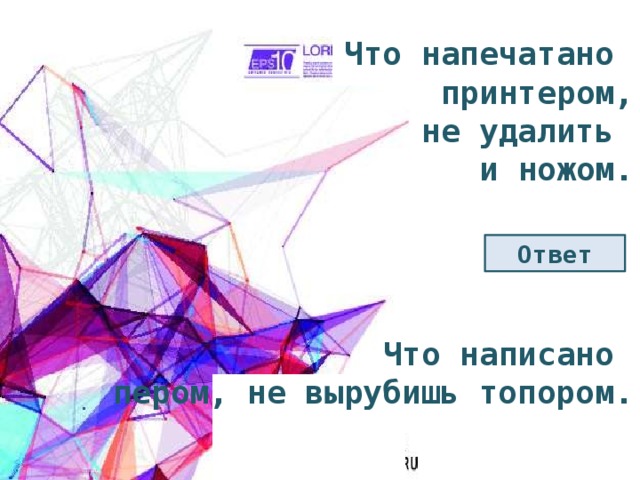 Что напечатано принтером, не удалить и ножом. Ответ Что написано пером, не вырубишь топором. 