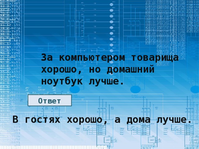 За компьютером товарища хорошо, но домашний ноутбук лучше. Ответ В гостях хорошо, а дома лучше. 