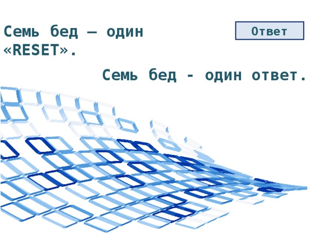 Семь бед – один «RESET». Ответ Семь бед - один ответ. 