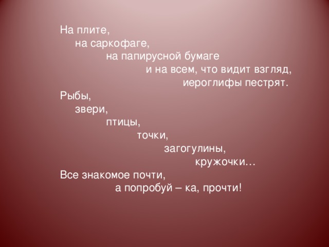 На плите,  на саркофаге,  на папирусной бумаге  и на всем, что видит взгляд,  иероглифы пестрят. Рыбы,  звери,  птицы,  точки,  загогулины,  кружочки… Все знакомое почти,  а попробуй – ка, прочти! 