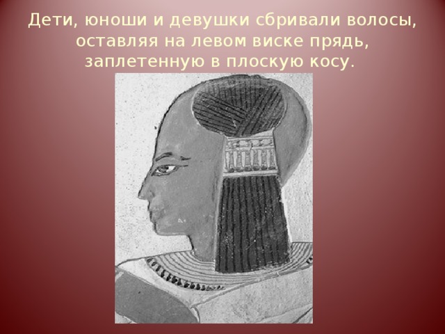 Дети, юноши и девушки сбривали волосы, оставляя на левом виске прядь, заплетенную в плоскую косу.   