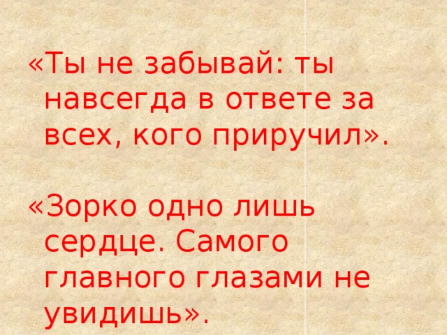 «Ты не забывай: ты навсегда в ответе за всех, кого приручил». «Зорко одно лишь сердце. Самого главного глазами не увидишь».  Антуан де Сент-Экзюпери   