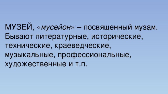 МУЗЕЙ, « мусейон » – посвященный музам. Бывают литературные, исторические, технические, краеведческие, музыкальные, профессиональные, художественные и т.п. 