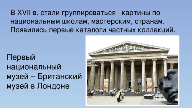 В XVII в. стали группироваться картины по национальным школам, мастерским, странам. Появились первые каталоги частных коллекций. Первый национальный музей – Британский музей в Лондоне 