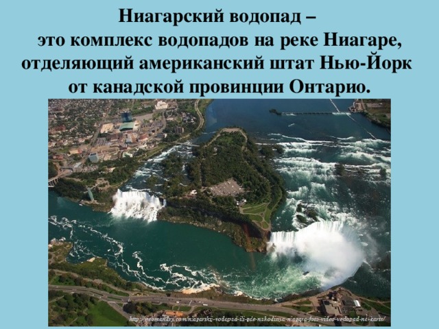 Ниагарский водопад –  это комплекс водопадов на реке Ниагаре, отделяющий американский штат Нью-Йорк   от канадской провинции Онтарио.