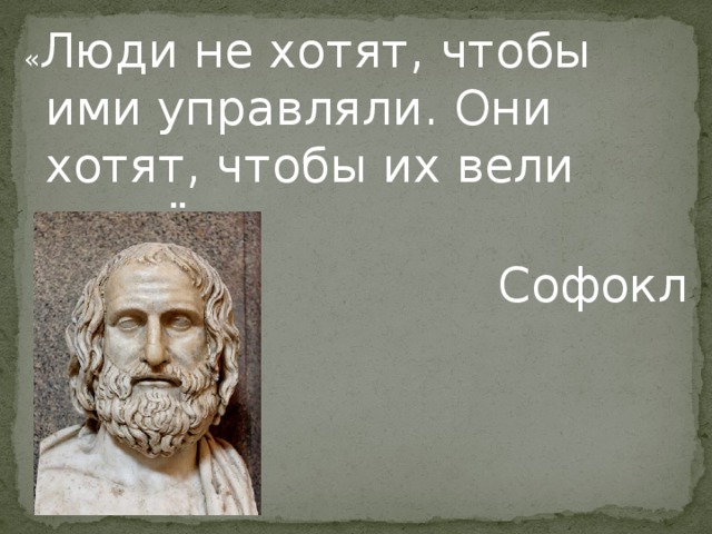 « Люди не хотят, чтобы ими управляли. Они хотят, чтобы их вели вперёд» Софокл 