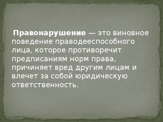  Правонарушение — это виновное поведение праводееспособного лица, которое противоречит предписаниям норм права, причиняет вред другим лицам и влечет за собой юридическую ответственность. 