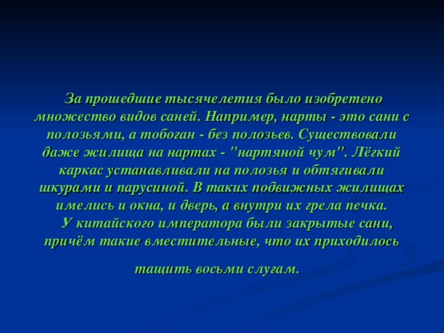                    За прошедшие тысячелетия было изобретено множество видов саней. Например, нарты - это сани с полозьями, а тобоган - без полозьев. Существовали даже жилища на нартах - 