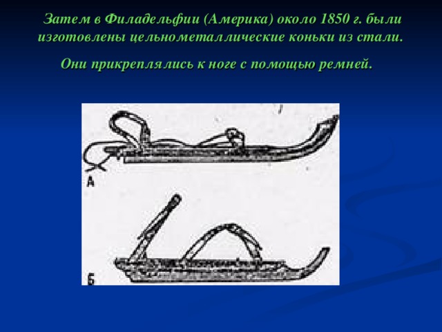  Затем в Филадельфии (Америка) около 1850 г. были изготовлены цельнометаллические коньки из стали. Они прикреплялись к ноге с помощью ремней.  