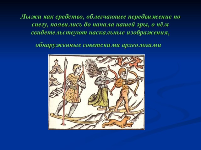    Лыжи как средство, облегчающее передвижение по снегу, появились до начала нашей эры, о чём свидетельствуют наскальные изображения, обнаруженные советскими археологами  