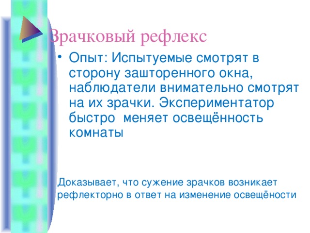 Зрачковый рефлекс Опыт: Испытуемые смотрят в сторону зашторенного окна, наблюдатели внимательно смотрят на их зрачки. Экспериментатор быстро меняет освещённость комнаты Доказывает, что сужение зрачков возникает рефлекторно в ответ на изменение освещёности