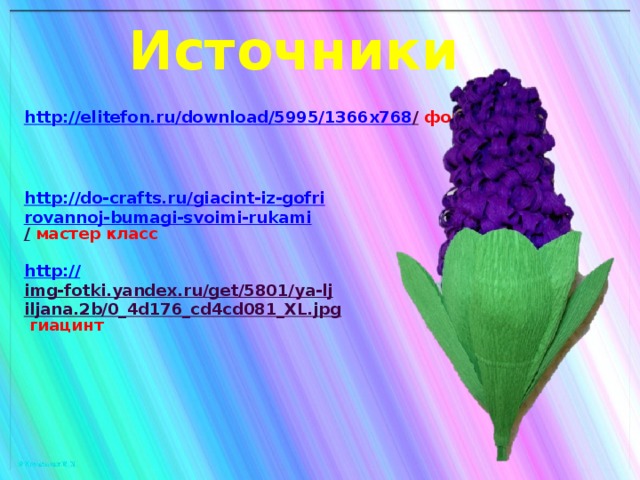 Источники http://elitefon.ru/download/5995/1366x768 /  фон http://do-crafts.ru/giacint-iz-gofrirovannoj-bumagi-svoimi-rukami /  мастер класс http:// img-fotki.yandex.ru/get/5801/ya-ljiljana.2b/0_4d176_cd4cd081_XL.jpg  гиацинт 