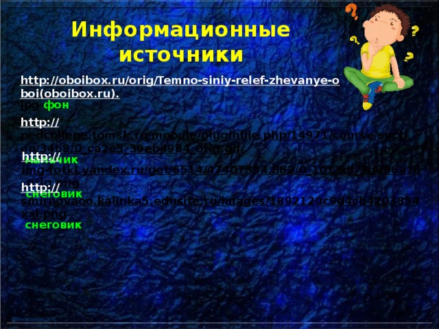 Информационные источники http://oboibox.ru/orig/Temno-siniy-relef-zhevanye-oboi(oboibox.ru). jpg  фон http:// pedcollege.tomsk.ru/moodle/pluginfile.php/14971/course/section/3468/0_ca2e5_39eb4984_orig.gif  мальчик http:// img-fotki.yandex.ru/get/6514/47407354.882/0_1013df_3d896a16_orig.png  снеговик  http:// smirnovaoo.kalinka5.edusite.ru/images/1892120c9d4cb4203854xxl.png  снеговик  
