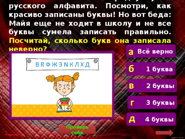 Майя записывала в тетрадку буквы русского алфавита. Посмотри, как красиво записаны буквы! Но вот беда: Майя еще не ходит в школу и не все буквы сумела записать правильно. Посчитай, сколько букв она записала неверно? Всё верно  Майя неправильно записала буквы R и N 1 буква 2 буквы 3 буквы 4 буквы Проверь себя 