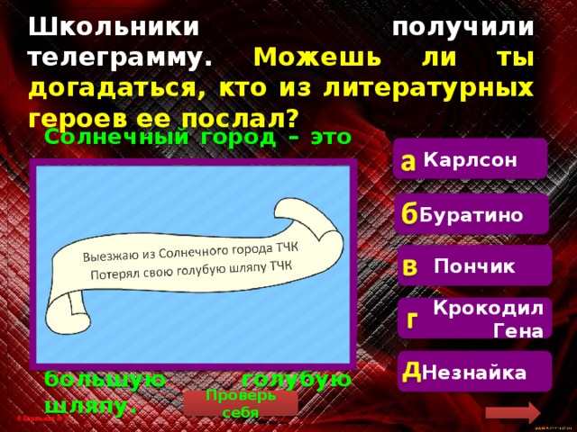 Школьники получили телеграмму. Можешь ли ты догадаться, кто из литературных  героев ее послал? Карлсон   Солнечный город – это город из повести Николая Носова про Незнайку и его друзей. Из всех малышей повести самым известным является Незнайка. К тому же, он всегда носил большую голубую шляпу. Буратино Пончик Крокодил Гена Незнайка Проверь себя 