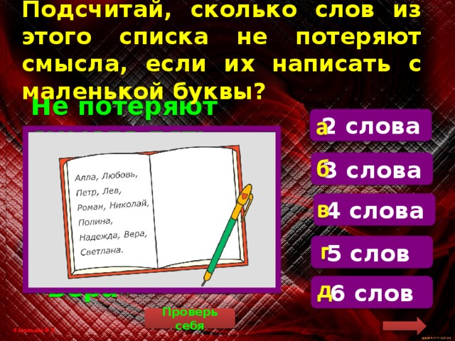 Подсчитай, сколько слов из этого списка не потеряют смысла, если их написать с  маленькой буквы? 2 слова Не потеряют смысла пять слов : «Любовь», «Лев», «Роман», «Надежда» и «Вера» 3 слова 4 слова 5 слов 6 слов Проверь себя 