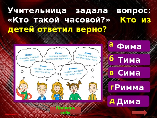 Учительница задала вопрос: «Кто такой часовой?» Кто из детей ответил верно? Фима   Часовой – это человек, который стоит на посту (Тима прав). Тима Сима Римма Дима Проверь себя 