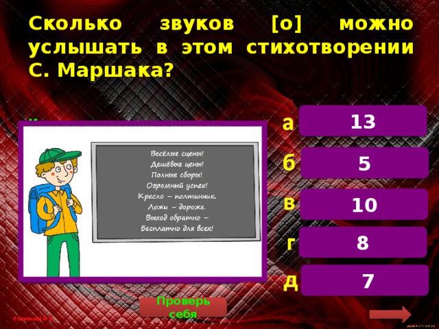 Сколько звуков [о] можно услышать в этом стихотворении С. Маршака? 13  Иногда написание слова не совпадает с его произношением. Обозначим звуки [о] в квадратных скобках. Вес[О]лые сцены, деш[О]вые цены. П[О]лные сб[О]ры. Огр[О]мный успех. Кресло – полтинник. Л[О]жи дор[О]же. Выход обратно – бесплатно для всех! 5 10 8  7 Проверь себя 