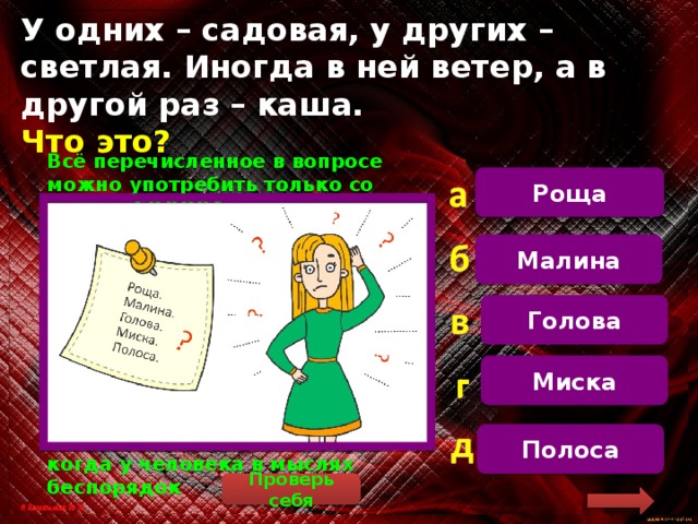 У одних – садовая, у других – светлая. Иногда в ней ветер, а в другой раз – каша.  Что это? Роща   Всё перечисленное в вопросе можно употребить только со словом ГОЛОВА. Голова садовая – так говорят обычно о себе, если что-то забыл, не сообразил. Светлая голова – наоборот, о сообразительном, логично мыслящем человеке. Ветер в голове – так говорят о легкомысленном, несерьёзном человеке. Каша в голове – так говорят, когда у человека в мыслях беспорядок Малина Голова Миска Полоса Проверь себя 