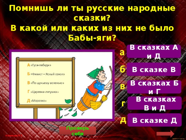 Помнишь ли ты русские народные сказки?  В какой или каких из них не было Бабы-яги? В сказках А и Д В сказках «По щучьему веленью» и «Морозко» Баба-яга не упоминается В сказке В В сказках Б и Г  В сказках В и Д В сказке Д Проверь себя 