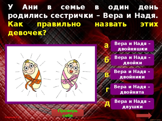 У Ани в семье в один день родились сестрички – Вера и Надя. Как правильно назвать этих девочек? Вера и Надя – двойняшки Правильно сказать, что Вера и Надя – двойняшки Вера и Надя – двойки Вера и Надя – двойники Вера и Надя – двойнята Вера и Надя – двушки Проверь себя  