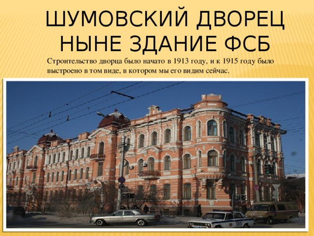 Шумовский дворец Ныне здание ФСБ Строительство дворца было начато в 1913 году, и к 1915 году было выстроено в том виде, в котором мы его видим сейчас. 