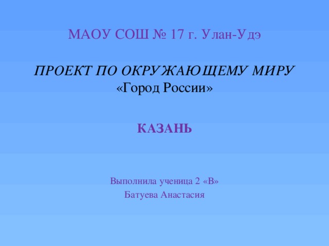 МАОУ СОШ № 17 г. Улан-Удэ ПРОЕКТ ПО ОКРУЖАЮЩЕМУ МИРУ «Город России» КАЗАНЬ Выполнила ученица 2 «В» Батуева Анастасия 