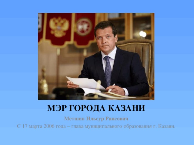 МЭР ГОРОДА КАЗАНИ Метшин Ильсур Раисович С 17 марта 2006 года – глава муниципального образования г. Казани. 