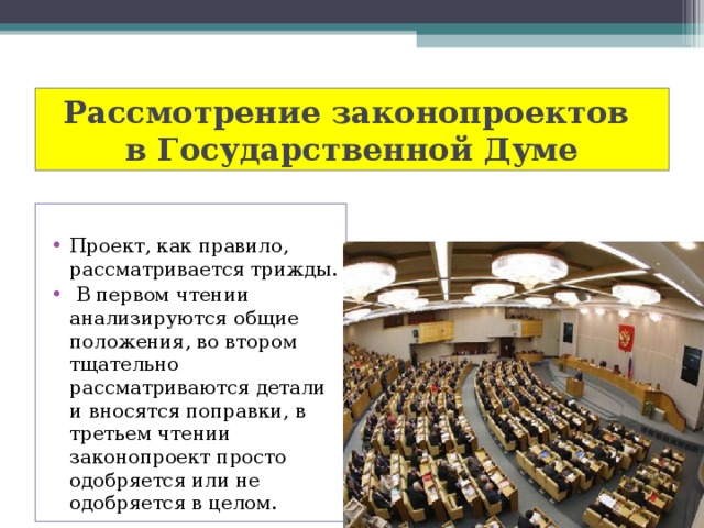 Рассмотрение законопроектов  в Государственной Думе Проект, как правило, рассматривается трижды.  В первом чтении анализируются общие положения, во втором тщательно рассматриваются детали и вносятся поправки, в третьем чтении законопроект просто одобряется или не одобряется в целом. 