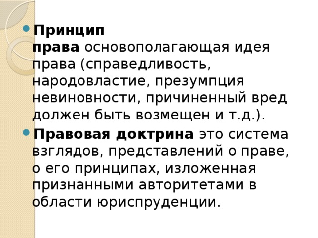 Принцип права  основополагающая идея права (справедливость, народовластие, презумпция невиновности, причиненный вред должен быть возмещен и т.д.). Правовая доктрина  это система взглядов, представлений о праве, о его принципах, изложенная признанными авторитетами в области юриспруденции. 