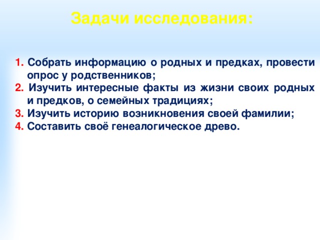 Задачи исследования: 1. Собрать информацию о родных и предках, провести опрос у родственников; 2. Изучить интересные факты из жизни своих родных и предков, о семейных традициях; 3. Изучить историю возникновения своей фамилии; 4. Составить своё генеалогическое древо.  