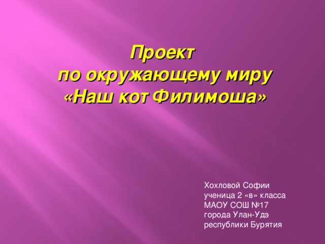 Проект по окружающему миру «Наш кот Филимоша» Хохловой Софии ученица 2 «в» класса МАОУ СОШ №17 города Улан-Удэ республики Бурятия 