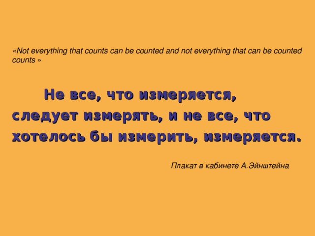 «Not everything that counts can be counted and not everything that can be counted counts »  Не все, что измеряется, следует измерять, и не все, что хотелось бы измерить, измеряется.   Плакат в кабинете А.Эйнштейна   