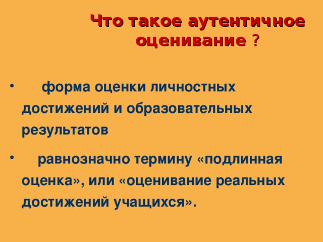 Что такое аутентичное оценивание ?  форма оценки личностных достижений и образовательных результатов  равнозначно термину «подлинная оценка», или «оценивание реальных достижений учащихся».  