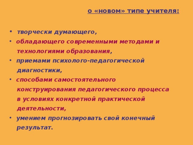  о «новом» типе учителя:    творчески думающего,  обладающего современными методами и  технологиями образования ,  приемами психолого-педагогической  диагностики,  способами самостоятельного  конструирования педагогического процесса  в условиях конкретной практической  деятельности,  умением прогнозировать свой конечный  результат. 