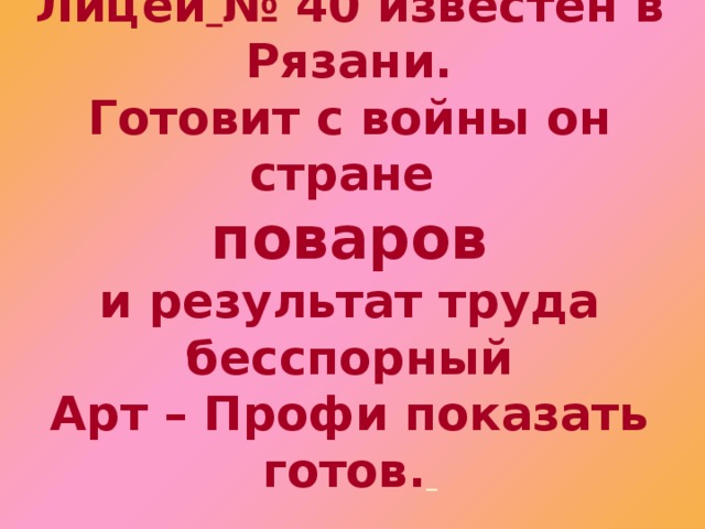 Лицей  № 40 известен в Рязани.  Готовит с войны он стране   поваров  и результат труда бесспорный  Арт – Профи показать готов.  