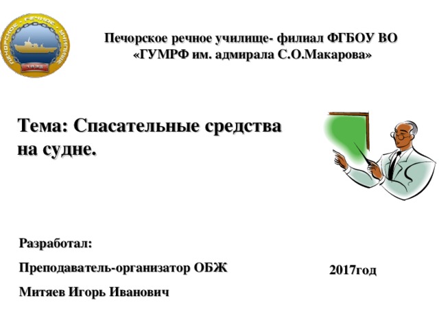 Печорское речное училище- филиал ФГБОУ ВО «ГУМРФ им. адмирала С.О.Макарова» Тема: Спасательные средства на судне. Разработал: Преподаватель-организатор ОБЖ Митяев Игорь Иванович 2017год 