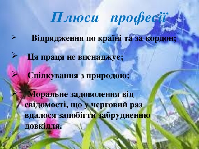  Плюси професії  Відрядження по країні та за кордон;  Ця праця не виснаджує;  Спілкування з природою;  Моральне задоволення від  свідомості, що у черговий раз  вдалося запобігти забрудненню  довкілля. 