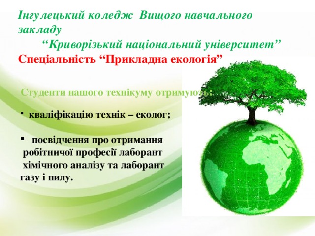 Інгулецький коледж Вищого навчального закладу “ Криворізький національний університет” Спеціальність “Прикладна екологія” Студенти нашого технікуму отримують :  кваліфікацію технік – еколог;  посвідчення про отримання  робітничої професії лаборант  хімічного аналізу та лаборант газу і пилу. 