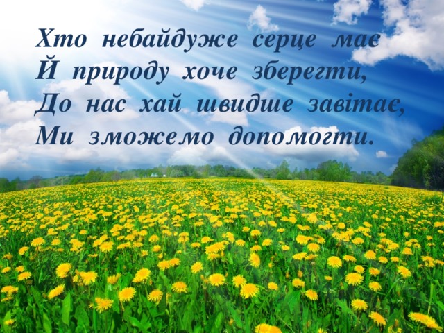 Хто небайдуже серце має Й природу хоче зберегти, До нас хай швидше завітає, Ми зможемо допомогти. 