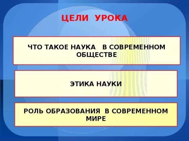 ЦЕЛИ УРОКА ЧТО ТАКОЕ НАУКА В СОВРЕМЕННОМ ОБЩЕСТВЕ ЭТИКА НАУКИ РОЛЬ ОБРАЗОВАНИЯ В СОВРЕМЕННОМ МИРЕ 