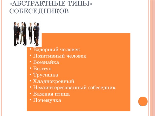 «Абстрактные типы» собеседников Вздорный человек Позитивный человек Всезнайка Болтун Трусишка Хладнокровный Незаинтересованный собеседник Важная птица Почемучка Вздорный человек Позитивный человек Всезнайка Болтун Трусишка Хладнокровный Незаинтересованный собеседник Важная птица Почемучка 6 