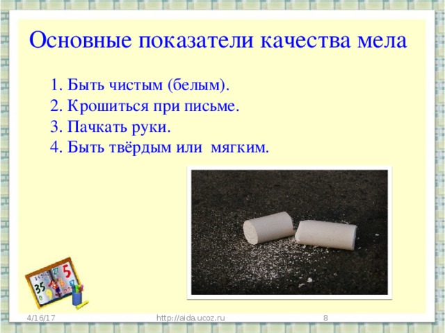 Основные показатели качества мела   1. Быть чистым (белым).  2. Крошиться при письме.  3. Пачкать руки.  4. Быть твёрдым или мягким.         4/16/17 http://aida.ucoz.ru