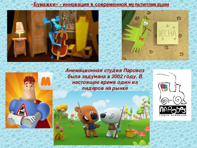 « Бумажки» - инновация в современной мультипликации Анимационная студия Паровоз была задумана в 2002 году. В настоящее время один из лидеров на рынке мультипликации 