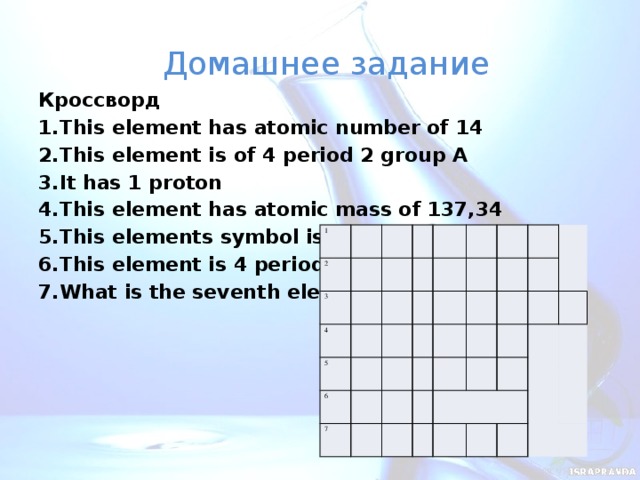 Домашнее задание Кроссворд 1.This element has atomic number of 14 2.This element is of 4 period 2 group A 3.It has 1 proton 4.This element has atomic mass of 137,34 5.This elements symbol is Cu 6.This element is 4 period 8 group 7.What is the seventh element?   1 2 3 4 5 6 7             
