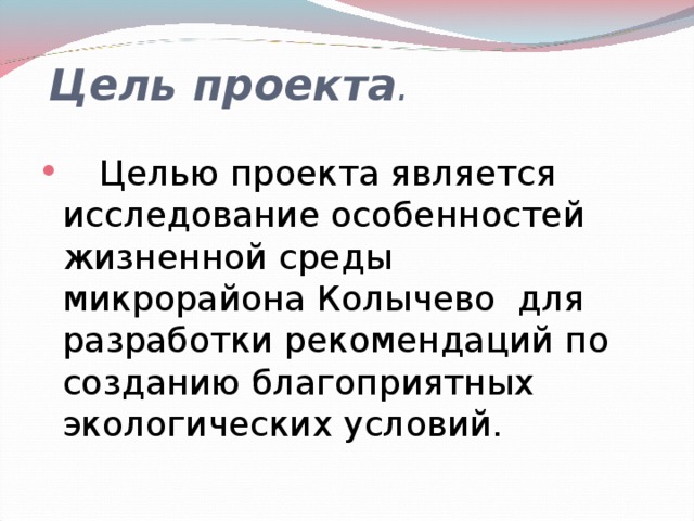  Цель проекта .    Целью проекта является исследование особенностей жизненной среды микрорайона Колычево для разработки рекомендаций по созданию благоприятных экологических условий. 